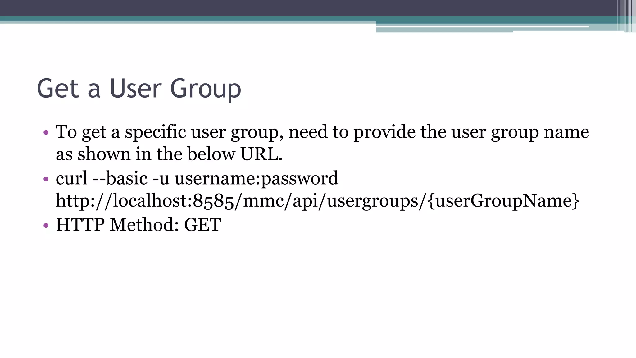Get a User Group
• To get a specific user group, need to provide the user group name
as shown in the below URL.
• curl --basic -u username:password
http://localhost:8585/mmc/api/usergroups/{userGroupName}
• HTTP Method: GET
 