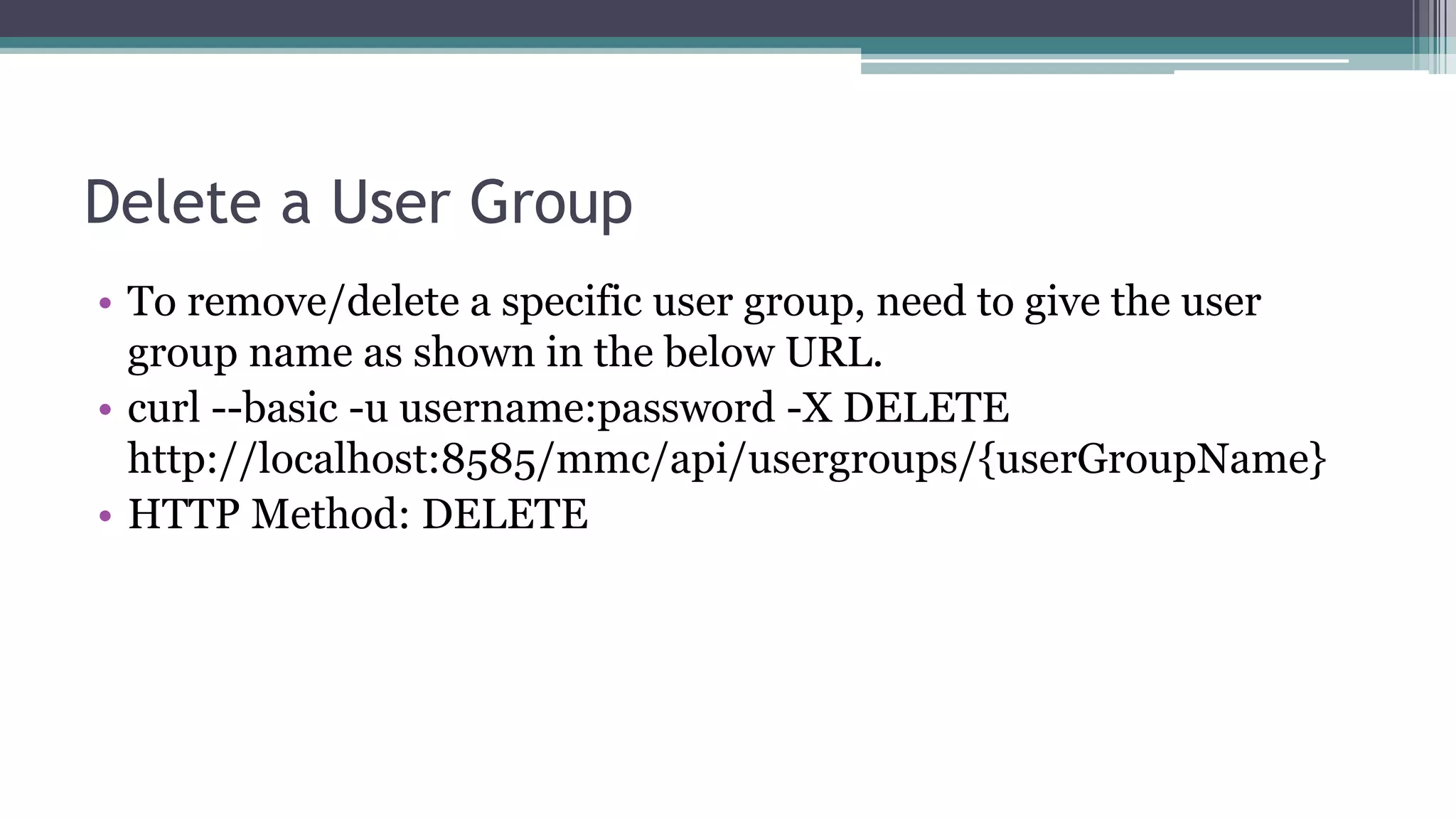 Delete a User Group
• To remove/delete a specific user group, need to give the user
group name as shown in the below URL.
• curl --basic -u username:password -X DELETE
http://localhost:8585/mmc/api/usergroups/{userGroupName}
• HTTP Method: DELETE
 