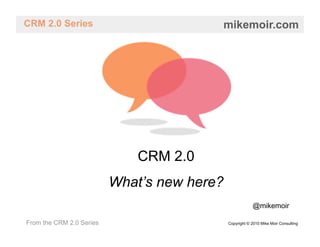 CRM 2.0 Series                           mikemoir.com




                              CRM 2.0
                          What’s new here?
                                                         @mikemoir

From the CRM 2.0 Series                      Copyright © 2010 Mike Moir Consulting
 