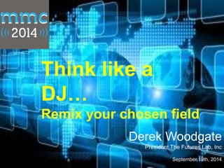 Think like a 
DJ… 
Remix your chosen field 
Derek Woodgate 
President The Futures Lab, Inc 
September 19th, 2014 
 