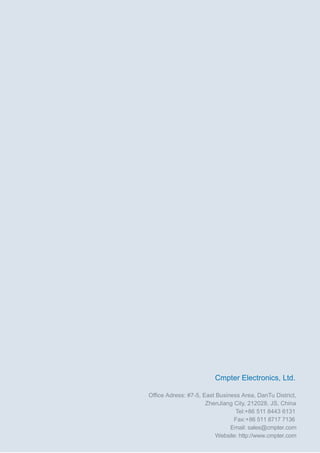 Office Adress: #7-5, East Business Area, DanTu District,
ZhenJiang City, 212028, JS, China
Tel:+86 511 8443 6131
Fax:+86 511 8717 7136
Email: sales@cmpter.com
Website: http://www.cmpter.com
Cmpter Electronics, Ltd.
 