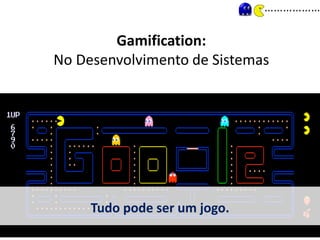 Gamification:
No Desenvolvimento de Sistemas
Tudo pode ser um jogo.
 