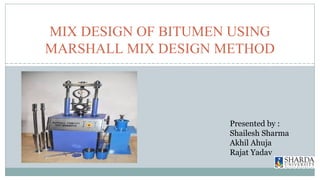 MIX DESIGN OF BITUMEN USING
MARSHALL MIX DESIGN METHOD
Presented by :
Shailesh Sharma
Akhil Ahuja
Rajat Yadav
 