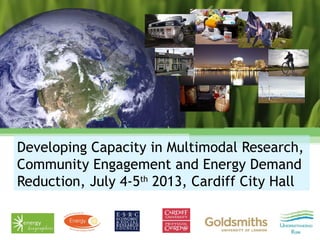Developing Capacity in Multimodal Research,
Community Engagement and Energy Demand
Reduction, July 4-5th
2013, Cardiff City Hall
 