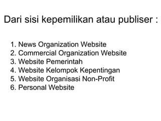 Dari sisi kepemilikan atau publiser :
1. News Organization Website
2. Commercial Organization Website
3. Website Pemerintah
4. Website Kelompok Kepentingan
5. Website Organisasi Non-Profit
6. Personal Website
 