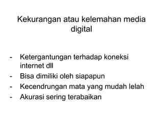 Kekurangan atau kelemahan media
digital
- Ketergantungan terhadap koneksi
internet dll
- Bisa dimiliki oleh siapapun
- Kecendrungan mata yang mudah lelah
- Akurasi sering terabaikan
 