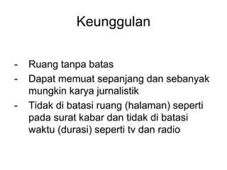 Keunggulan
- Ruang tanpa batas
- Dapat memuat sepanjang dan sebanyak
mungkin karya jurnalistik
- Tidak di batasi ruang (halaman) seperti
pada surat kabar dan tidak di batasi
waktu (durasi) seperti tv dan radio
 