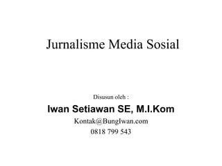 Jurnalisme Media Sosial
Disusun oleh :
Iwan Setiawan SE, M.I.Kom
Kontak@BungIwan.com
0818 799 543
 