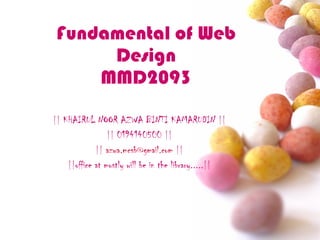Fundamental of Web Design MMD2093 || KHAIRUL NOOR AZWA BINTI KAMARUDIN || || 0194140500 || ||  [email_address]  || ||office at mostly will be in the library.....|| 