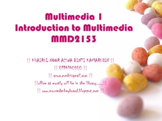 Multimedia 1 Introduction to Multimedia MMD2153 || KHAIRUL NOOR AZWA BINTI KAMARUDIN || || 0194140500 || ||  [email_address]  || ||office at mostly will be in the library.....|| ||  www.mousedankeyboard.blogspot.com  || 