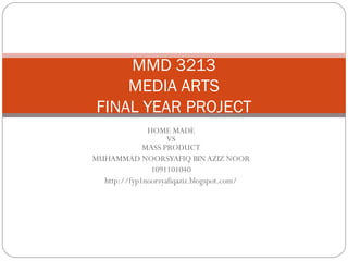 MMD 3213
     MEDIA ARTS
 FINAL YEAR PROJECT
              HOME MADE
                    VS
             MASS PRODUCT
MUHAMMAD NOORSYAFIQ BIN AZIZ NOOR
               1091101040
  http://fyp1noorsyafiqaziz.blogspot.com/
 