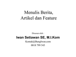 Menulis Berita,
Artikel dan Feature
Disusun oleh :
Iwan Setiawan SE, M.I.Kom
Kontak@BungIwan.com
0818 799 543
 