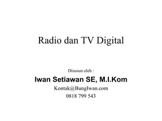 Radio dan TV Digital
Disusun oleh :
Iwan Setiawan SE, M.I.Kom
Kontak@BungIwan.com
0818 799 543
 