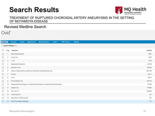 Search Results
Macquarie Neurosurgery 10
TREATMENT OF RUPTURED CHOROIDAL ARTERY ANEURYSMS IN THE SETTING
OF MOYAMOYA DISEASE
Revised Medline Search
 