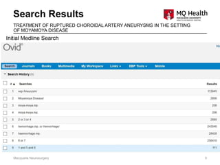 Search Results
Macquarie Neurosurgery 9
TREATMENT OF RUPTURED CHOROIDAL ARTERY ANEURYSMS IN THE SETTING
OF MOYAMOYA DISEASE
Initial Medline Search
 