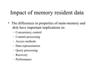 Impact of memory resident data
• The differences in properties of main-memory and
disk have important implications in:
– Concurrency control
– Commit processing
– Access methods
– Data representation
– Query processing
– Recovery
– Performance
 