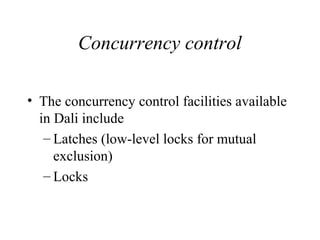 Concurrency control
• The concurrency control facilities available
in Dali include
– Latches (low-level locks for mutual
exclusion)
– Locks
 