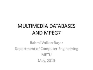 MULTIMEDIA DATABASES
AND MPEG7
Rahmi Volkan Başar
Department of Computer Engineering
METU
May, 2013
 