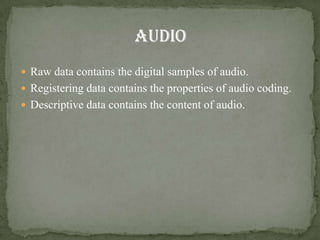  Raw data contains the digital samples of audio.
 Registering data contains the properties of audio coding.
 Descriptive data contains the content of audio.
 