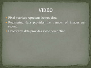  Pixel matrices represent the raw data.
 Registering data provides the number of images per
  second.
 Descriptive data provides scene description.
 