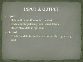  Input
   Data will be written to the database.
   RAW and Registering data is mandatory.
   Descriptive data is optional.
 Output
   Reads the data from database as per the registering
    data.
 
