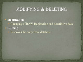  Modification
   Changing of RAW, Registering and descriptive data.
 Deleting
   Removes the entry from database.
 