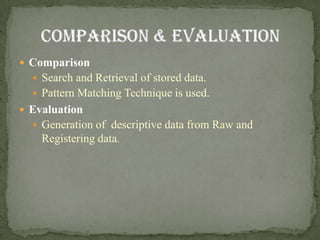  Comparison
   Search and Retrieval of stored data.
   Pattern Matching Technique is used.
 Evaluation
   Generation of descriptive data from Raw and
    Registering data.
 