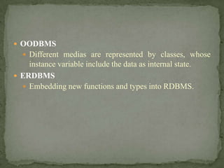  OODBMS
   Different medias are represented by classes, whose
    instance variable include the data as internal state.
 ERDBMS
   Embedding new functions and types into RDBMS.
 