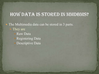  The Multimedia data can be stored in 3 parts.
   They are
      Raw Data
      Registering Data
      Descriptive Data
 