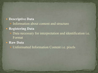  Descriptive Data
   Information about content and structure
 Registering Data
   Data necessary for interpretation and identification i.e.
    Format
 Raw Data
   Unformatted Information Content i.e. pixels
 