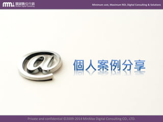 Minimum cost, Maximum ROI, Digital Consulting & Solutions 
Private and confidential © 2009-2014 MinMax Digital Consulting CO., LTD. 
 