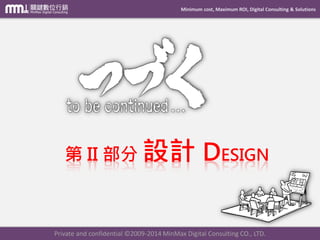 Minimum cost, Maximum ROI, Digital Consulting & Solutions 第II部分設計DESIGN 
Private and confidential © 2009-2014 MinMax Digital Consulting CO., LTD. 
 