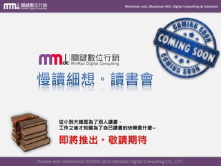 Minimum cost, Maximum ROI, Digital Consulting & Solutions 即將推出。敬請期待 
Private and confidential © 2009-2014 MinMax Digital Consulting CO., LTD. 
從小到大總是為了別人讀書， 工作之後才知道為了自己讀書的快樂是什麼~  