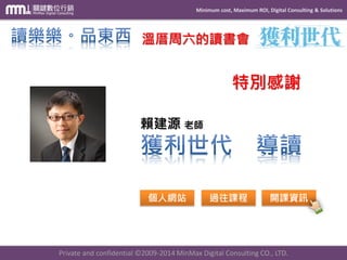 Minimum cost, Maximum ROI, Digital Consulting & Solutions 
Private and confidential © 2009-2014 MinMax Digital Consulting CO., LTD. 
溫厝周六的讀書會 賴建源老師 
個人網站 
過往課程 
開課資訊 特別感謝  