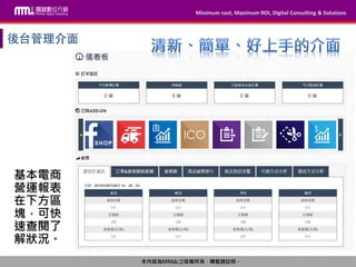 Minimum cost, Maximum ROI, Digital Consulting & Solutions
本內容為MMdc之版權所有，轉載請註明。
Minimum cost, Maximum ROI, Digital Consulting & Solutions
本內容為MMdc之版權所有，轉載請註明。
基本電商
營運報表
在下方區
塊，可快
速查閱了
解狀況。
 
