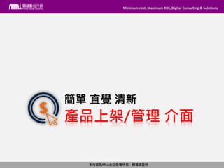 Minimum cost, Maximum ROI, Digital Consulting & Solutions
本內容為MMdc之版權所有，轉載請註明。
Minimum cost, Maximum ROI, Digital Consulting & Solutions
本內容為MMdc之版權所有，轉載請註明。
產品上架/管理 介面
簡單 直覺 清新
 