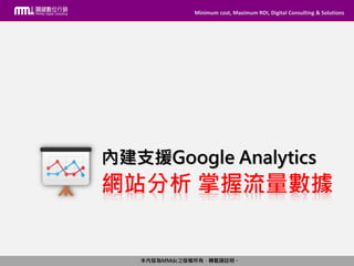 Minimum cost, Maximum ROI, Digital Consulting & Solutions
本內容為MMdc之版權所有，轉載請註明。
Minimum cost, Maximum ROI, Digital Consulting & Solutions
本內容為MMdc之版權所有，轉載請註明。
網站分析 掌握流量數據
內建支援Google Analytics
 