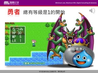 Minimum cost, Maximum ROI, Digital Consulting & Solutions
本內容為MMdc之版權所有，轉載請註明。Private and confidential © 2009-2014 MinMax Digital Consulting CO., LTD.
勇者 總有等級是1的開始
 