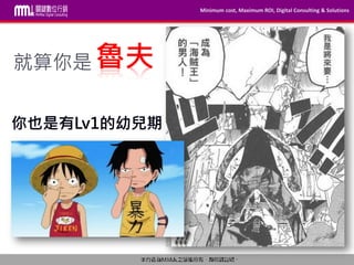 Minimum cost, Maximum ROI, Digital Consulting & Solutions
本內容為MMdc之版權所有，轉載請註明。Private and confidential © 2009-2014 MinMax Digital Consulting CO., LTD.
就算你是
你也是有Lv1的幼兒期
魯夫
 