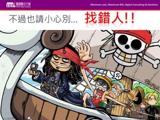 Minimum cost, Maximum ROI, Digital Consulting & Solutions
本內容為MMdc之版權所有，轉載請註明。Private and confidential © 2009-2014 MinMax Digital Consulting CO., LTD.
不過也請小心別… 找錯人!!
 