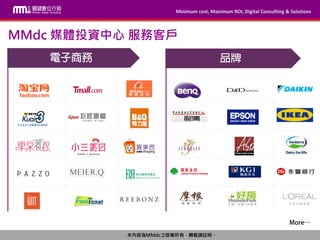 Minimum cost, Maximum ROI, Digital Consulting & Solutions
本內容為MMdc之版權所有，轉載請註明。
Minimum cost, Maximum ROI, Digital Consulting & Solutions
本內容為MMdc之版權所有，轉載請註明。
MMdc 媒體投資中心 服務客戶
 
