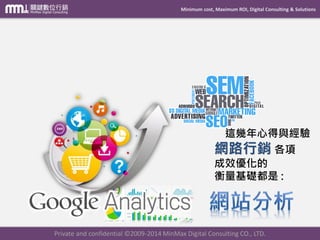 Minimum cost, Maximum ROI, Digital Consulting & Solutions
Private and confidential © 2009-2014 MinMax Digital Consulting CO., LTD.
開設帳號、建立廣告
請參考 雙平台關鍵字廣告課程中 詳細步驟說明
 