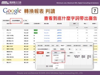 Minimum cost, Maximum ROI, Digital Consulting & Solutions
Private and confidential © 2009-2014 MinMax Digital Consulting CO., LTD.
正向
循環
聯結GA帳號 頁面埋設轉換代碼
開啟UTM自動標記功能建立進階區隔事件、轉換目標的設定
轉換報表 判讀及優化
Adwords轉換資料不會匯
入GA的系統當中!
開設帳號、建立廣告
轉換報表 判讀及運用
個人最推薦使用!!
但GA的轉換數據由於定
義不同，與GAD有差異。
 