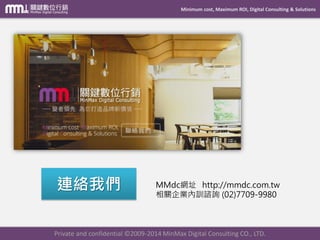 Minimum cost, Maximum ROI, Digital Consulting & Solutions
Private and confidential © 2009-2014 MinMax Digital Consulting CO., LTD.
開設帳號、建立廣告 聯結GA帳號 頁面埋設轉換代碼
建立進階區隔 開啟UTM自動標記功能事件、轉換目標的設定
轉換報表 判讀及優化
Adwords轉換資料不會匯
入GA的系統當中!
轉換報表 判讀及運用
GA的轉換數據由於定義
不同，可能與GAD有差異!
正向
循環
 