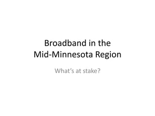 Broadband in the
Mid-Minnesota Region
What’s at stake?
 