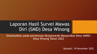 Laporan Hasil Survei Mawas
Diri (SMD) Desa Winong
Disampaikan pada pertemuan Musyawarah Masyarakat Desa (MMD)
Desa Winong Tahun 2022
Boyolali, 19 November 2022
 
