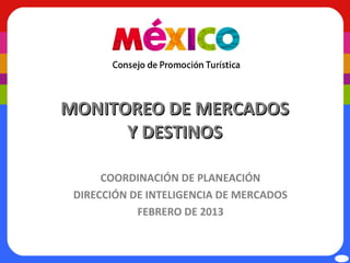 MONITOREO DE MERCADOS
      Y DESTINOS

      COORDINACIÓN DE PLANEACIÓN
 DIRECCIÓN DE INTELIGENCIA DE MERCADOS
            FEBRERO DE 2013
 
