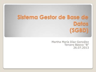 Sistema Gestor de Base de
Datos
(SGBD)
Martha María Díaz González
Tercero Básico “B”
26.07.2013
 
