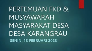 PERTEMUAN FKD &
MUSYAWARAH
MASYARAKAT DESA
DESA KARANGRAU
SENIN, 13 FEBRUARI 2023
 