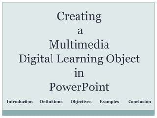 Creating  a  Multimedia Digital Learning Object in  PowerPoint Introduction       Definitions        Objectives        Examples         Conclusion 